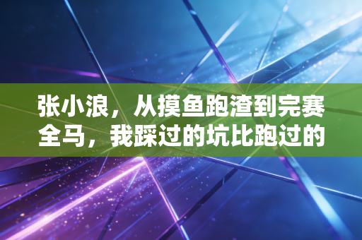 张小浪，从摸鱼跑渣到完赛全马，我踩过的坑比跑过的路还多