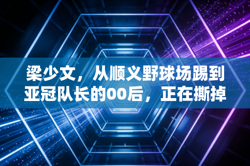 梁少文，从顺义野球场踢到亚冠队长的00后，正在撕掉中国足球的躺平标签