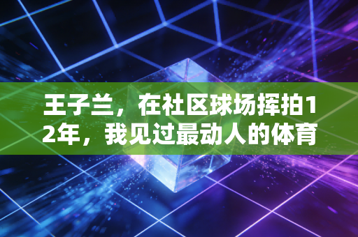 王子兰，在社区球场挥拍12年，我见过最动人的体育从来不在领奖台