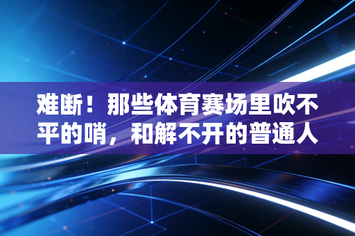 难断！那些体育赛场里吹不平的哨，和解不开的普通人胜负心结
