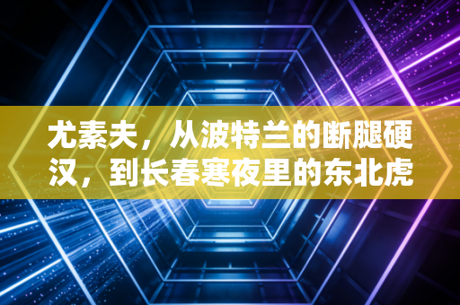 尤素夫，从波特兰的断腿硬汉，到长春寒夜里的东北虎新王