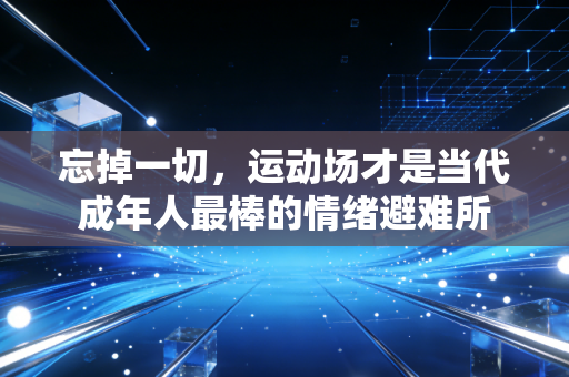 忘掉一切，运动场才是当代成年人最棒的情绪避难所