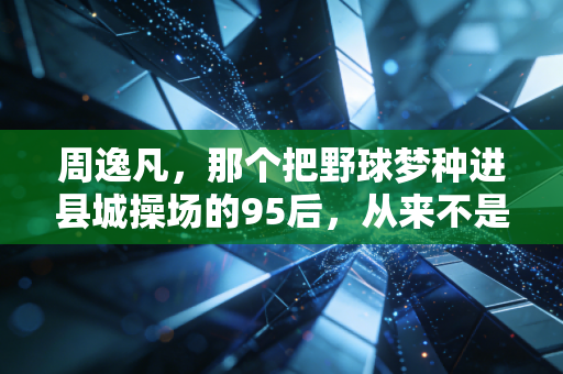 周逸凡,那个把野球梦种进县城操场的95后,从来不是只想着当网红 周逸凡,那个把野球梦种进县城操场的95后,从来不是只想着当网红