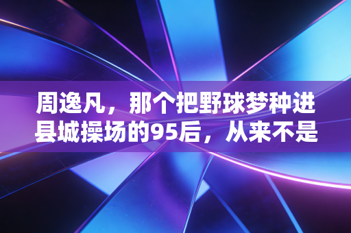 周逸凡，那个把野球梦种进县城操场的95后，从来不是只想着当网红