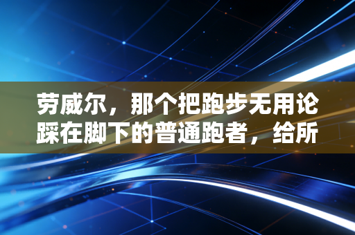 劳威尔，那个把跑步无用论踩在脚下的普通跑者，给所有想运动的人提了3个醒