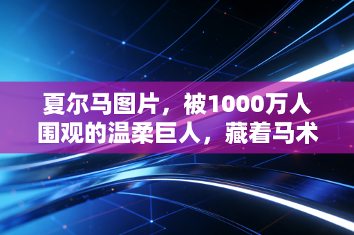 夏尔马图片，被1000万人围观的温柔巨人，藏着马术产业破圈的新密码