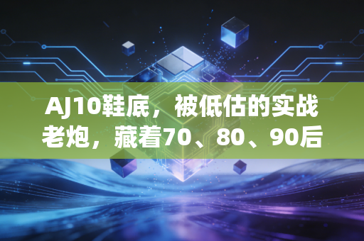 AJ10鞋底,被低估的实战老炮,藏着70、80、90后篮球迷的半程青春 AJ10鞋底,被低估的实战老炮,藏着70、80、90后篮球迷的半程青春