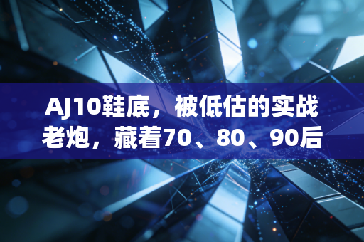 AJ10鞋底,被低估的实战老炮,藏着70、80、90后篮球迷的半程青春 AJ10鞋底,被低估的实战老炮,藏着70、80、90后篮球迷的半程青春