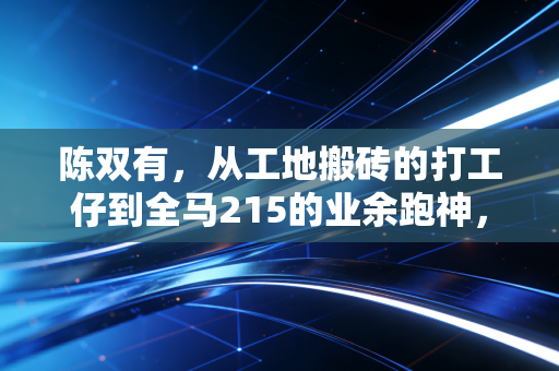 陈双有,从工地搬砖的打工仔到全马215的业余跑神,跑步从来不是有钱人的游戏 陈双有,从工地搬砖的打工仔到全马215的业余跑神,跑步从来不是有钱人的游戏