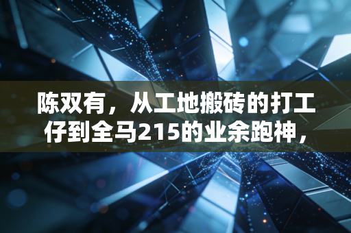 陈双有，从工地搬砖的打工仔到全马215的业余跑神，跑步从来不是有钱人的游戏
