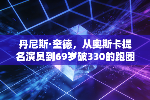丹尼斯·奎德，从奥斯卡提名演员到69岁破330的跑圈疯子，热爱才是人生的通用剧本