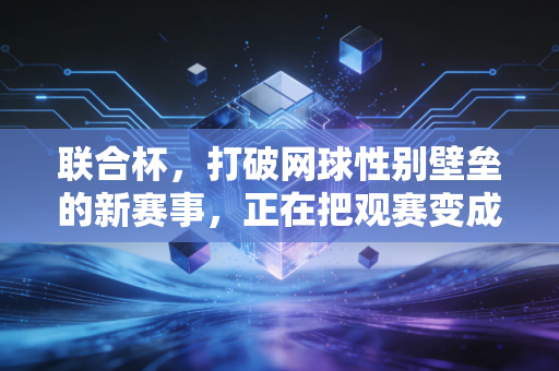 联合杯，打破网球性别壁垒的新赛事，正在把观赛变成全家人的狂欢