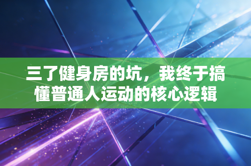 三了健身房的坑，我终于搞懂普通人运动的核心逻辑