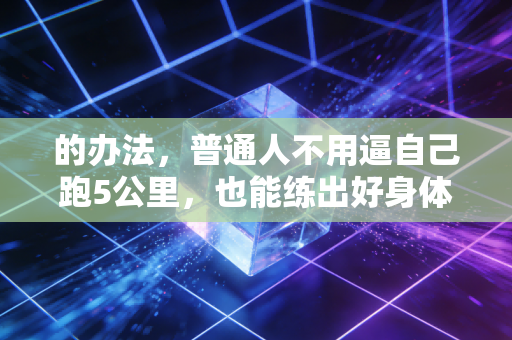 的办法,普通人不用逼自己跑5公里,也能练出好身体还不反弹 的办法,普通人不用逼自己跑5公里,也能练出好身体还不反弹
