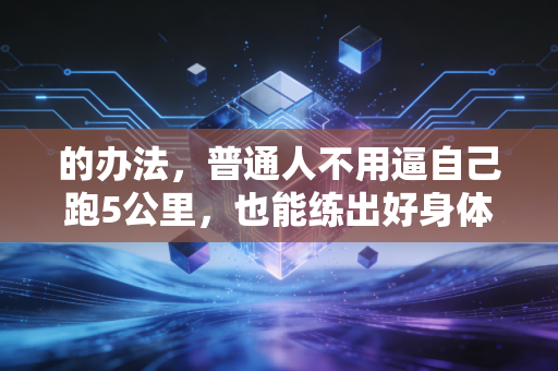 的办法,普通人不用逼自己跑5公里,也能练出好身体还不反弹 的办法,普通人不用逼自己跑5公里,也能练出好身体还不反弹