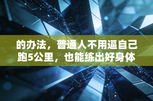 的办法，普通人不用逼自己跑5公里，也能练出好身体还不反弹