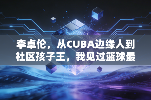 李卓伦，从CUBA边缘人到社区孩子王，我见过篮球最滚烫的样子