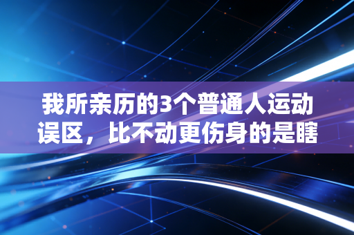 我所亲历的3个普通人运动误区,比不动更伤身的是瞎动 我所亲历的3个普通人运动误区,比不动更伤身的是瞎动