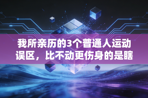 我所亲历的3个普通人运动误区，比不动更伤身的是瞎动