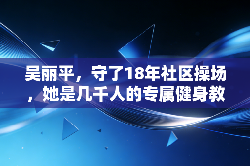 吴丽平，守了18年社区操场，她是几千人的专属健身教练
