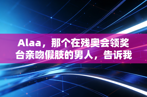 Alaa，那个在残奥会领奖台亲吻假肢的男人，告诉我体育从来不是健全人的专属