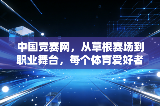 中国竞赛网，从草根赛场到职业舞台，每个体育爱好者的闪光都值得被看见
