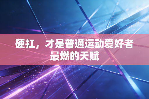 硬扛,才是普通运动爱好者最燃的天赋 硬扛,才是普通运动爱好者最燃的天赋