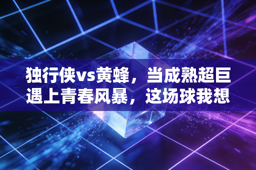 独行侠vs黄蜂,当成熟超巨遇上青春风暴,这场球我想起了18岁在野球场打院赛的夏天 独行侠vs黄蜂,当成熟超巨遇上青春风暴,这场球我想起了18岁在野球场打院赛的夏天