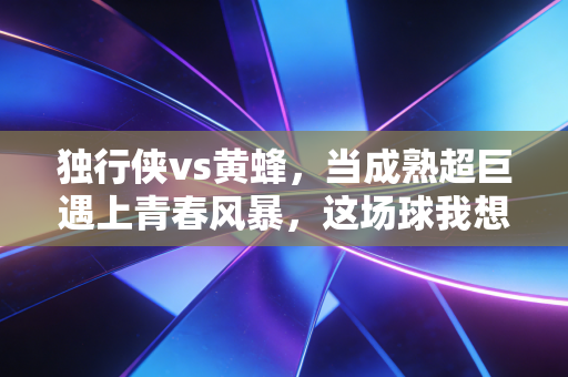 独行侠vs黄蜂，当成熟超巨遇上青春风暴，这场球我想起了18岁在野球场打院赛的夏天