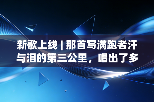 新歌上线 | 那首写满跑者汗与泪的第三公里，唱出了多少普通人的体育执念