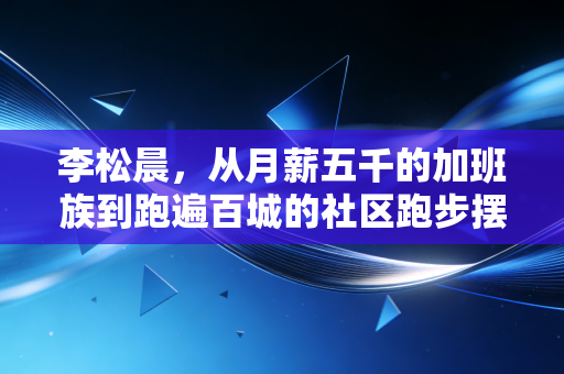 李松晨,从月薪五千的加班族到跑遍百城的社区跑步摆渡人 李松晨,从月薪五千的加班族到跑遍百城的社区跑步摆渡人