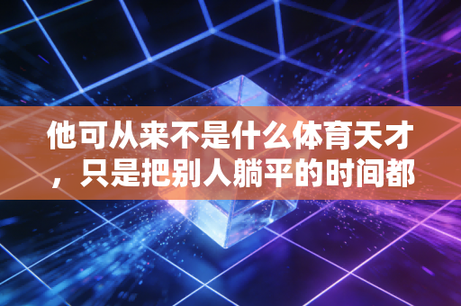 他可从来不是什么体育天才,只是把别人躺平的时间都用在了跑道上 他可从来不是什么体育天才,只是把别人躺平的时间都用在了跑道上