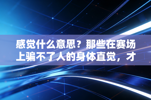 感觉什么意思？那些在赛场上骗不了人的身体直觉，才是普通人运动最该信的标尺