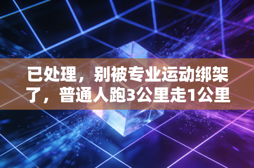 已处理,别被专业运动绑架了,普通人跑3公里走1公里根本不丢人 已处理,别被专业运动绑架了,普通人跑3公里走1公里根本不丢人