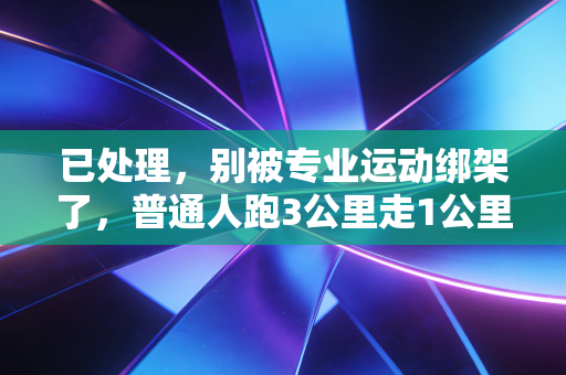已处理,别被专业运动绑架了,普通人跑3公里走1公里根本不丢人 已处理,别被专业运动绑架了,普通人跑3公里走1公里根本不丢人