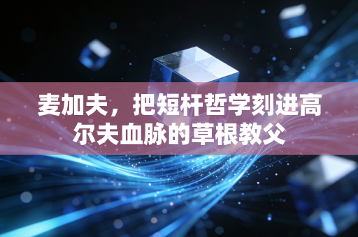麦加夫，把短杆哲学刻进高尔夫血脉的草根教父