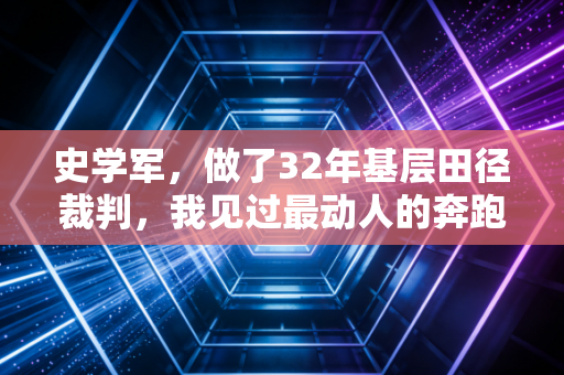 史学军，做了32年基层田径裁判，我见过最动人的奔跑从来都不在领奖台