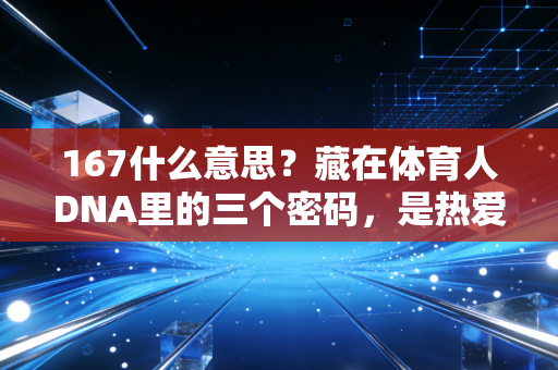 167什么意思?藏在体育人DNA里的三个密码,是热爱也是普通人的逆袭注脚 167什么意思?藏在体育人DNA里的三个密码,是热爱也是普通人的逆袭注脚