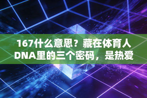 167什么意思?藏在体育人DNA里的三个密码,是热爱也是普通人的逆袭注脚 167什么意思?藏在体育人DNA里的三个密码,是热爱也是普通人的逆袭注脚