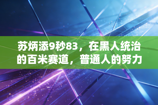 苏炳添9秒83,在黑人统治的百米赛道,普通人的努力到底有多能打 苏炳添9秒83,在黑人统治的百米赛道,普通人的努力到底有多能打