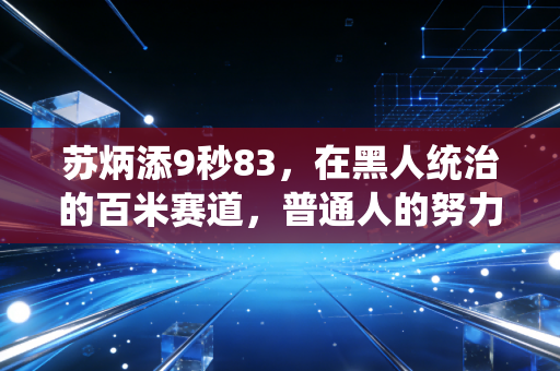 苏炳添9秒83，在黑人统治的百米赛道，普通人的努力到底有多能打