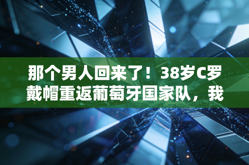 那个男人回来了!38岁C罗戴帽重返葡萄牙国家队,我们的青春从来没散场 那个男人回来了!38岁C罗戴帽重返葡萄牙国家队,我们的青春从来没散场