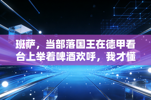 班萨,当部落国王在德甲看台上举着啤酒欢呼,我才懂体育最动人的从来不是金牌 班萨,当部落国王在德甲看台上举着啤酒欢呼,我才懂体育最动人的从来不是金牌