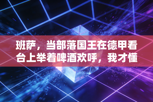 班萨，当部落国王在德甲看台上举着啤酒欢呼，我才懂体育最动人的从来不是金牌