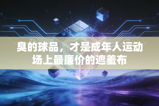 臭的球品，才是成年人运动场上最廉价的遮羞布