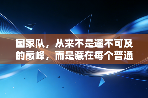国家队,从来不是遥不可及的巅峰,而是藏在每个普通人热爱里的光 国家队,从来不是遥不可及的巅峰,而是藏在每个普通人热爱里的光