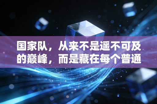 国家队,从来不是遥不可及的巅峰,而是藏在每个普通人热爱里的光 国家队,从来不是遥不可及的巅峰,而是藏在每个普通人热爱里的光