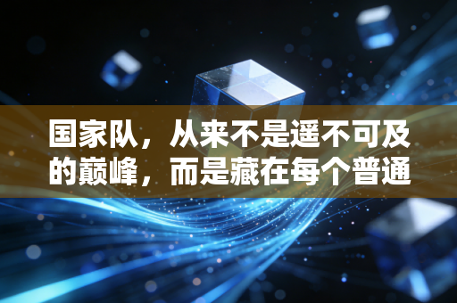 国家队,从来不是遥不可及的巅峰,而是藏在每个普通人热爱里的光 国家队,从来不是遥不可及的巅峰,而是藏在每个普通人热爱里的光