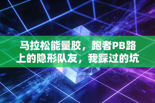 马拉松能量胶,跑者PB路上的隐形队友,我踩过的坑比你跑的步还多 马拉松能量胶,跑者PB路上的隐形队友,我踩过的坑比你跑的步还多