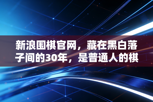 新浪围棋官网,藏在黑白落子间的30年,是普通人的棋道江湖 新浪围棋官网,藏在黑白落子间的30年,是普通人的棋道江湖